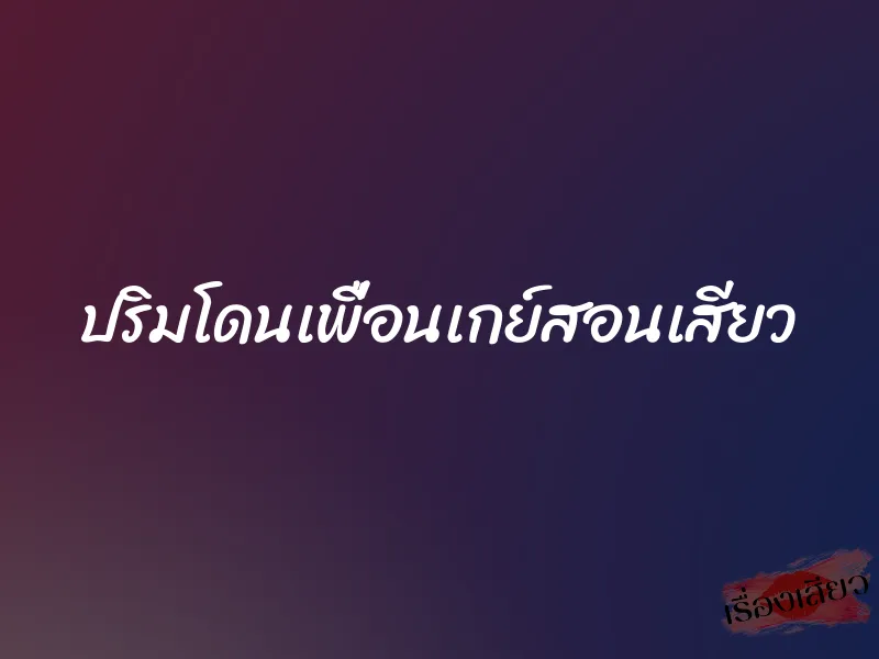 ปริมโดนเพื่อนเกย์สอนเสียว