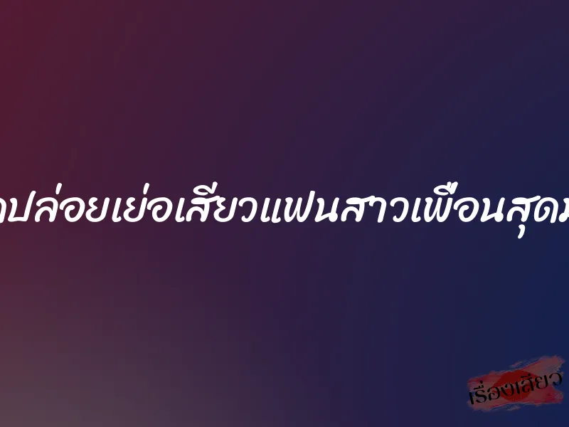 ปลดปล่อยเย่อเสียวแฟนสาวเพื่อนสุดมันส์
