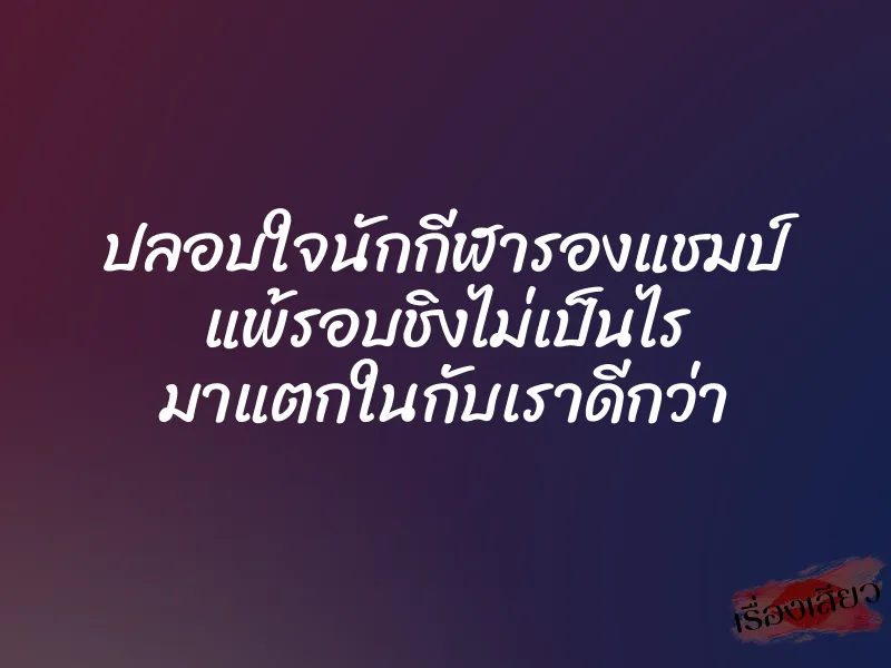 ปลอบใจนักกีฬารองแชมป์ แพ้รอบชิงไม่เป็นไร มาแตกในกับเราดีกว่า