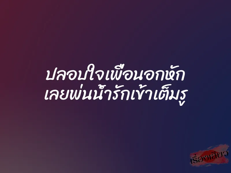 ปลอบใจเพื่อนอกหัก เลยพ่นน้ำรักเข้าเต็มรู