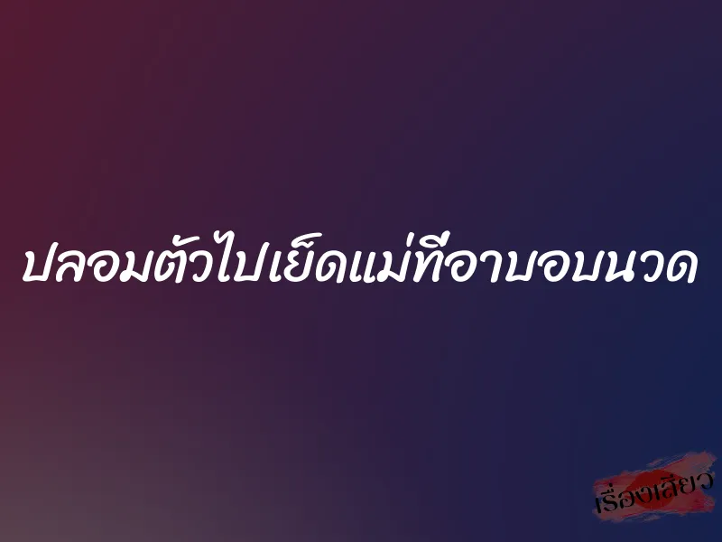 ปลอมตัวไปเย็ดแม่ที่อาบอบนวด