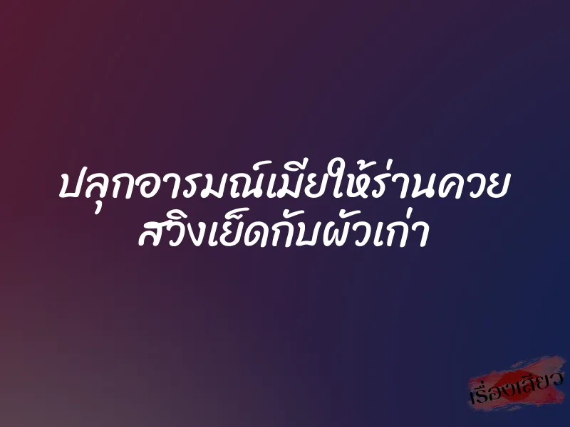 ปลุกอารมณ์เมียให้ร่านควย สวิงเย็ดกับผัวเก่า