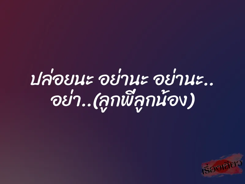 ปล่อยนะ อย่านะ อย่านะ.. อย่า..(ลูกพี่ลูกน้อง)