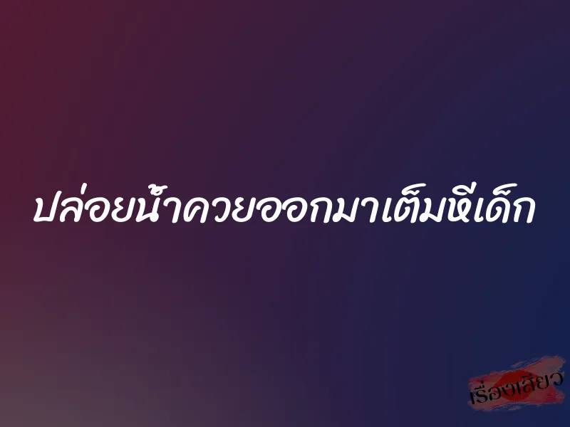 ปล่อยน้ำควยออกมาเต็มหีเด็ก