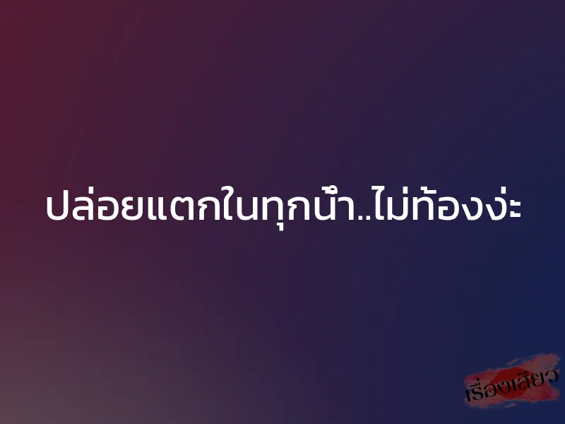 ปล่อยแตกในทุกน้ำ..ไม่ท้องง่ะ