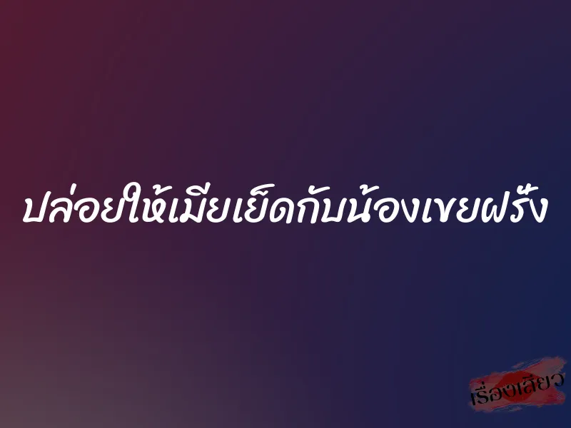 ปล่อยให้เมียเย็ดกับน้องเขยฝรั่ง