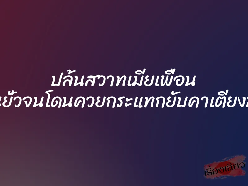 ปล้นสวาทเมียเพื่อน นอนยั่วจนโดนควยกระแทกยับคาเตียงนอน