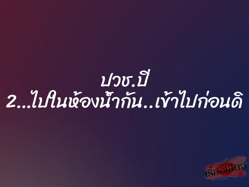 ปวช.ปี 2…ไปในห้องน้ำกัน..เข้าไปก่อนดิ