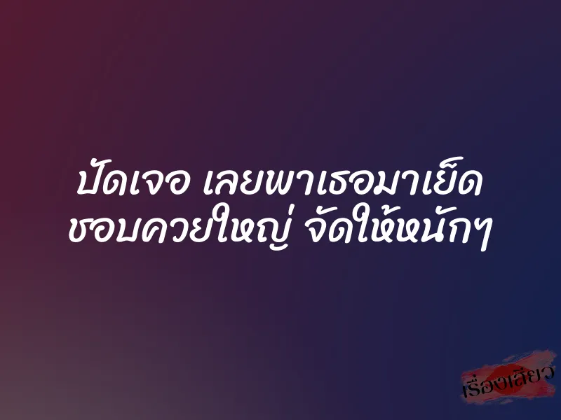 ปัดเจอ เลยพาเธอมาเย็ด ชอบควยใหญ่ จัดให้หนักๆ