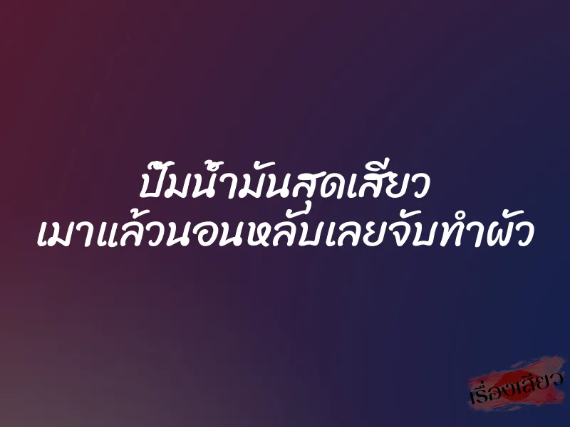 ปั๊มน้ำมันสุดเสียว เมาแล้วนอนหลับเลยจับทำผัว