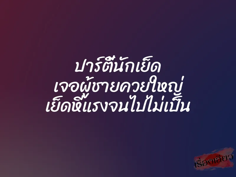 ปาร์ตี้นักเย็ด เจอผู้ชายควยใหญ่ เย็ดหีแรงจนไปไม่เป็น