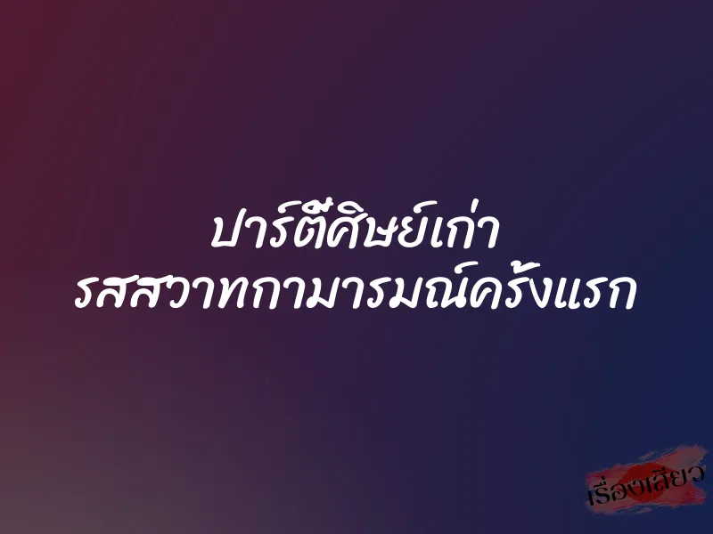 ปาร์ตี้ศิษย์เก่า รสสวาทกามารมณ์ครั้งแรก