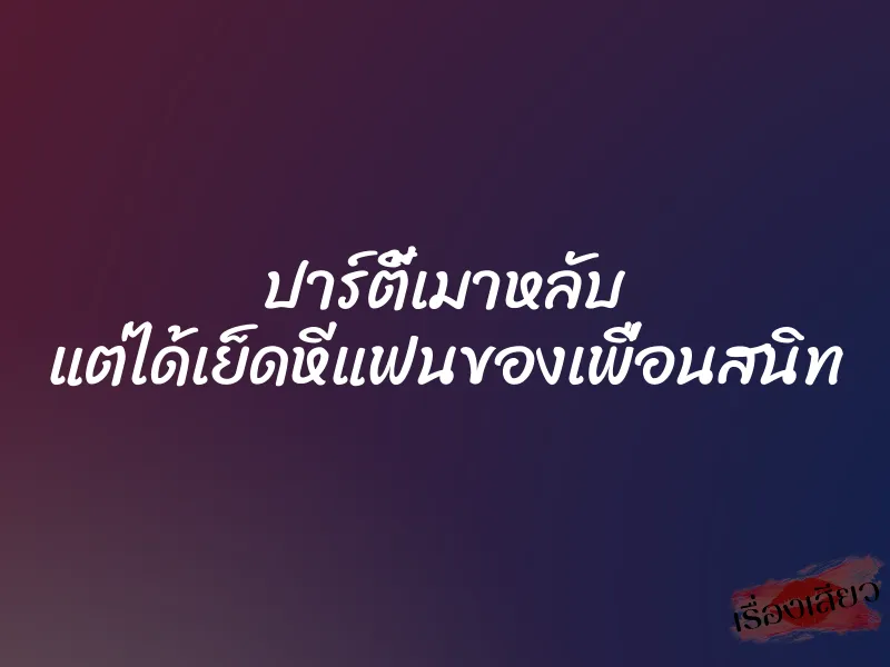 ปาร์ตี้เมาหลับ แต่ได้เย็ดหีแฟนของเพื่อนสนิท
