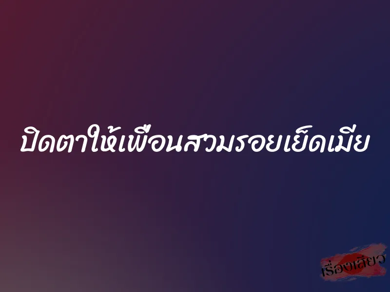 ปิดตาให้เพื่อนสวมรอยเย็ดเมีย