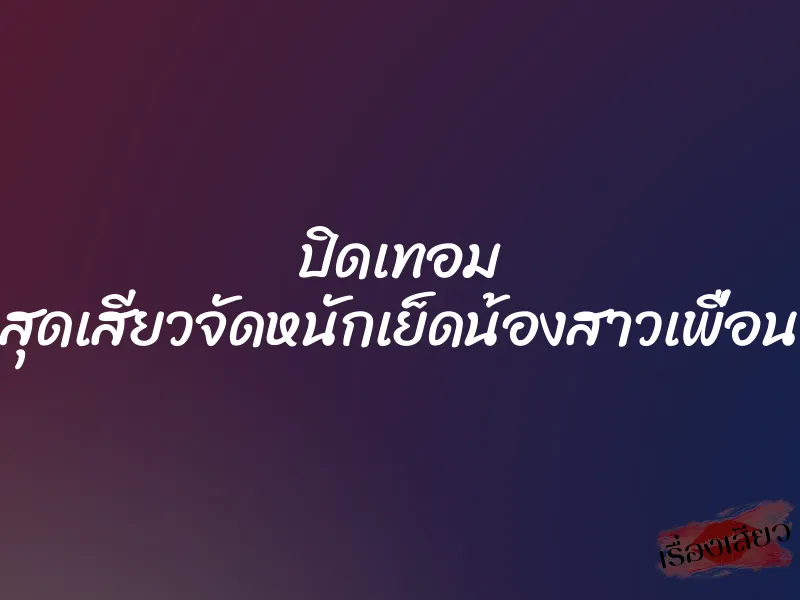 ปิดเทอม สุดเสียวจัดหนักเย็ดน้องสาวเพื่อน