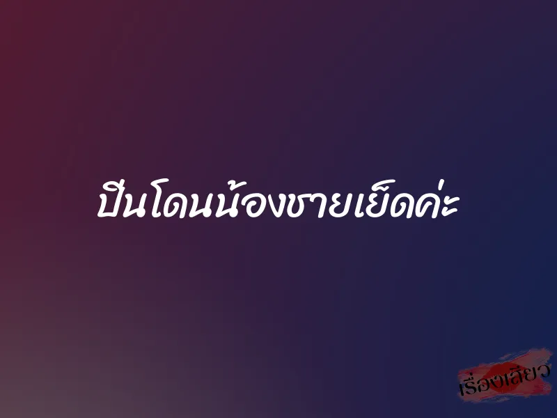 ปิ่นโดนน้องชายเย็ดค่ะ