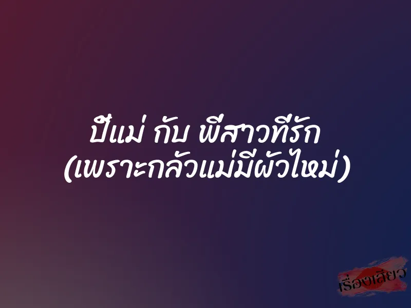 ปี้แม่ กับ พี่สาวที่รัก (เพราะกลัวแม่มีผัวไหม่)