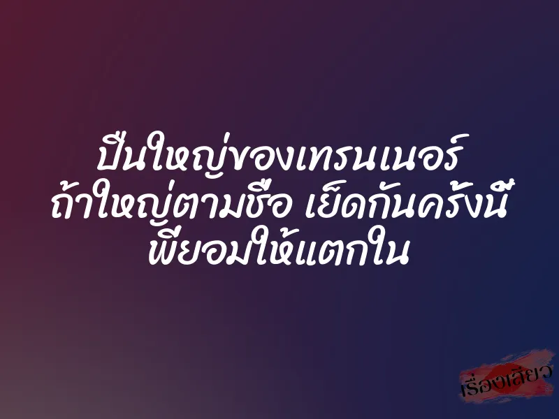 ปืนใหญ่ของเทรนเนอร์ ถ้าใหญ่ตามชื่อ เย็ดกันครั้งนี้ พี่ยอมให้แตกใน