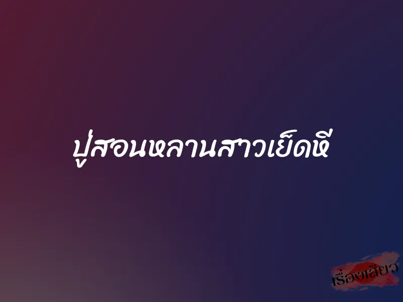 ปู่สอนหลานสาวเย็ดหี