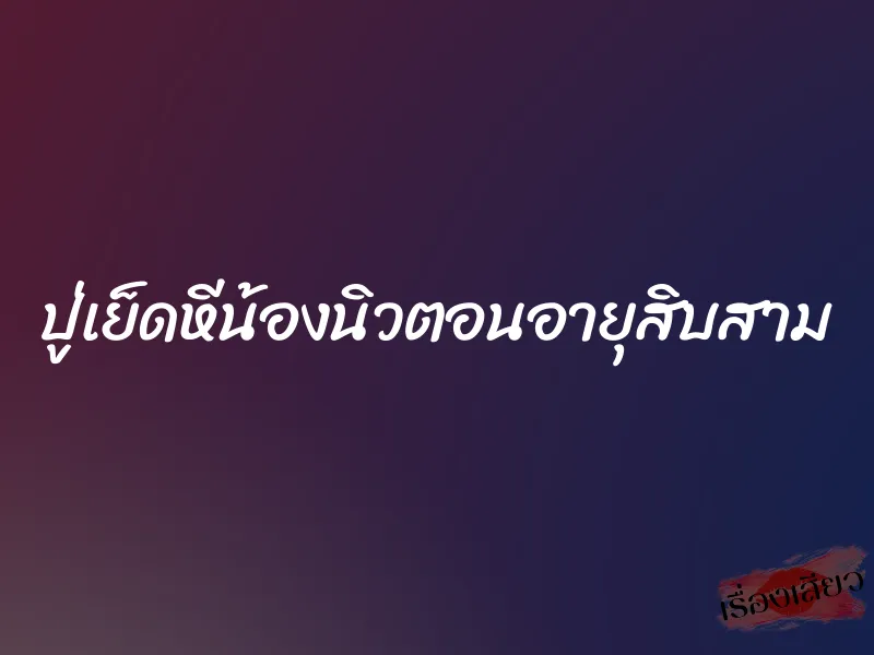ปู่เย็ดหีน้องนิวตอนอายุสิบสาม