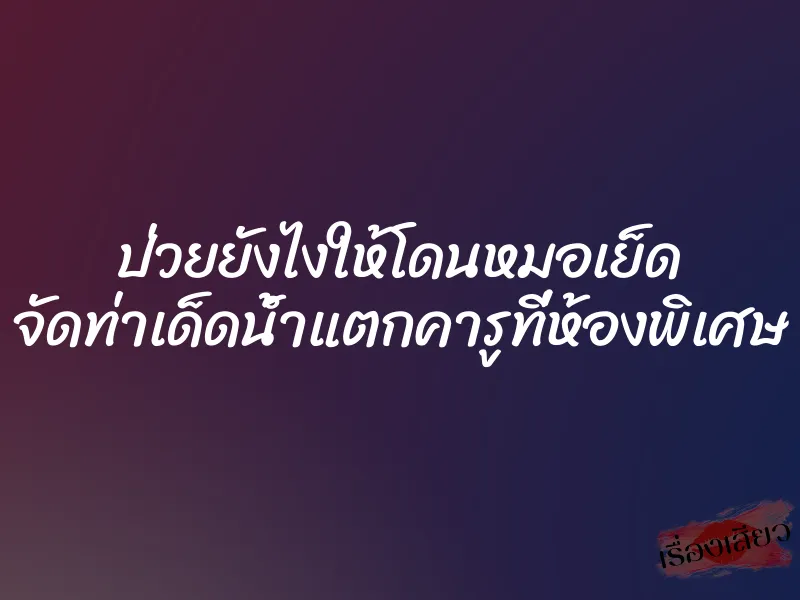 ป่วยยังไงให้โดนหมอเย็ด จัดท่าเด็ดน้ำแตกคารูที่ห้องพิเศษ