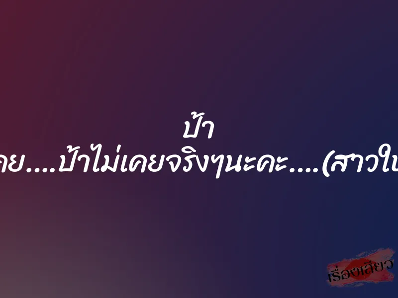 ป้า ไม่เคย….ป้าไม่เคยจริงๆนะคะ….(สาวใหญ่)