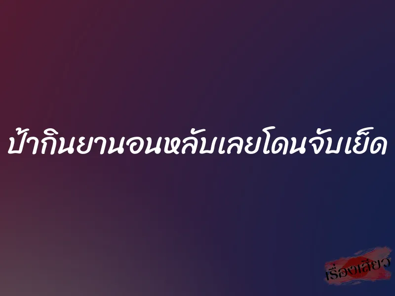 ป้ากินยานอนหลับเลยโดนจับเย็ด