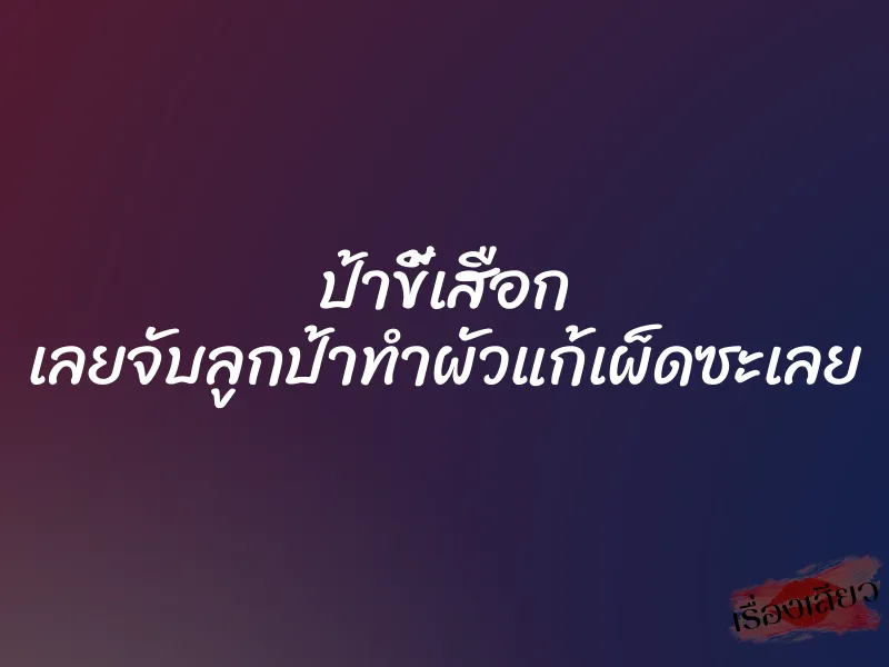 ป้าขี้เสือก เลยจับลูกป้าทำผัวแก้เผ็ดซะเลย