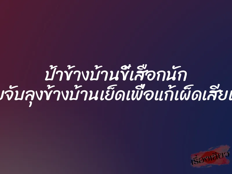 ป้าข้างบ้านขี้เสือกนัก เลยจับลุงข้างบ้านเย็ดเพื่อแก้เผ็ดเสียเลย