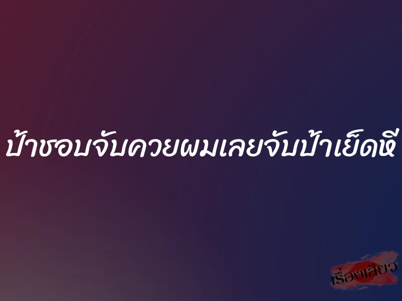 ป้าชอบจับควยผมเลยจับป้าเย็ดหี