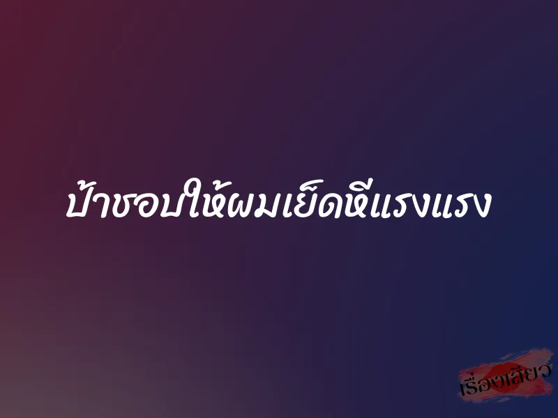 ป้าชอบให้ผมเย็ดหีแรงแรง