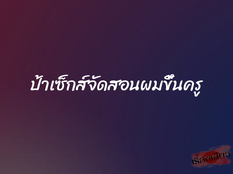 ป้าเซ็กส์จัดสอนผมขึ้นครู
