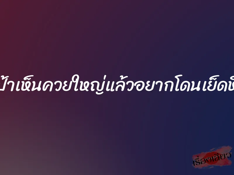 ป้าเห็นควยใหญ่แล้วอยากโดนเย็ดหี