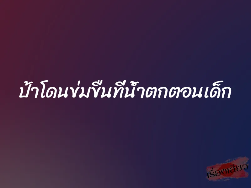 ป้าโดนข่มขืนที่น้ำตกตอนเด็ก