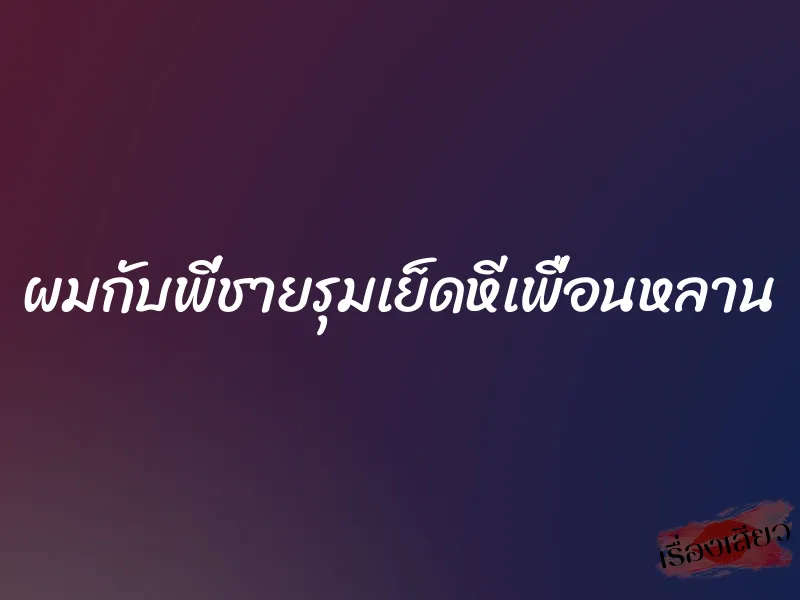 ผมกับพี่ชายรุมเย็ดหีเพื่อนหลาน