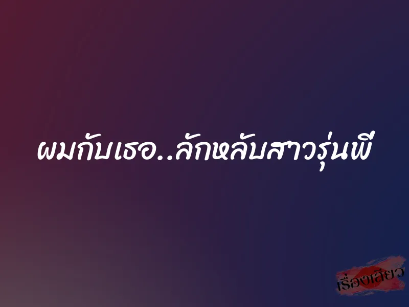 ผมกับเธอ..ลักหลับสาวรุ่นพี่