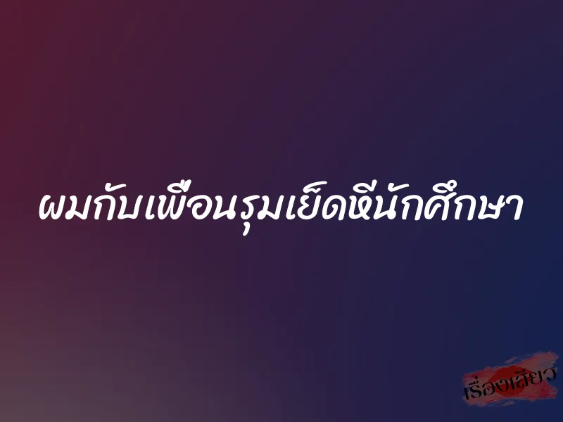ผมกับเพื่อนรุมเย็ดหีนักศึกษา