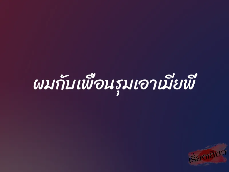 ผมกับเพื่อนรุมเอาเมียพี่