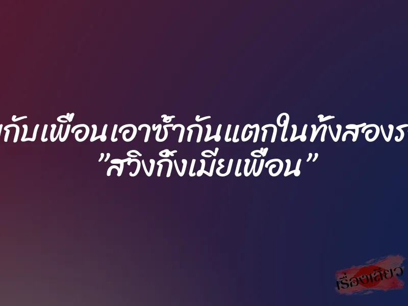 ผมกับเพื่อนเอาซ้ำกันแตกในทั้งสองรอบ ”สวิงกิ้งเมียเพื่อน”