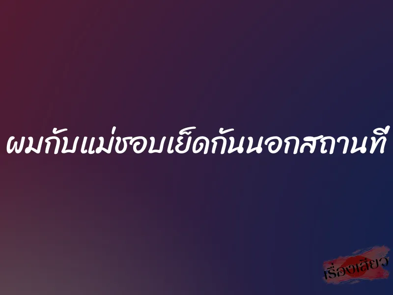 ผมกับแม่ชอบเย็ดกันนอกสถานที่