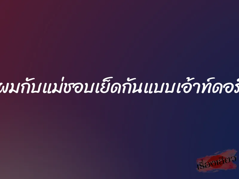 ผมกับแม่ชอบเย็ดกันแบบเอ้าท์ดอร์