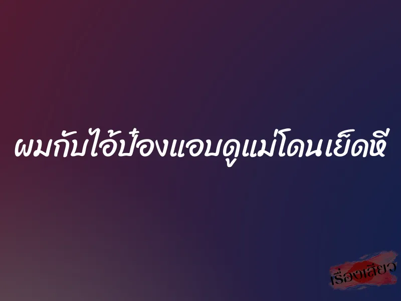 ผมกับไอ้ป๋องแอบดูแม่โดนเย็ดหี