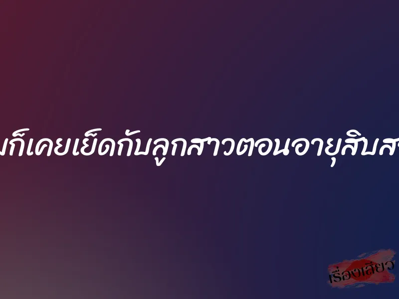 ผมก็เคยเย็ดกับลูกสาวตอนอายุสิบสอง