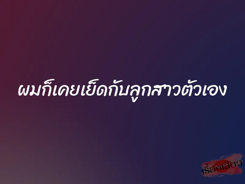 ผมก็เคยเย็ดกับลูกสาวตัวเอง