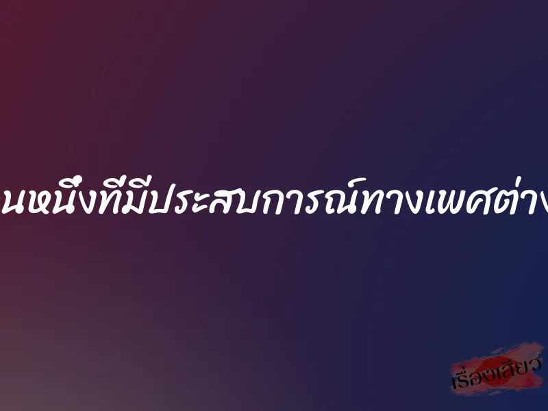 ผมก็เป็นอีกคนหนึ่งที่มีประสบการณ์ทางเพศต่างจากคนทั่วไป