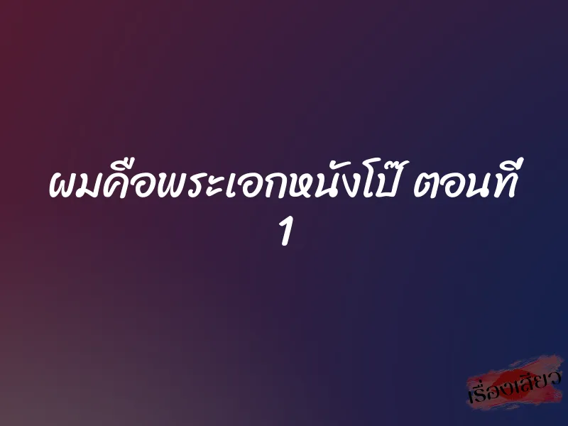 ผมคือพระเอกหนังโป๊ ตอนที่ 1