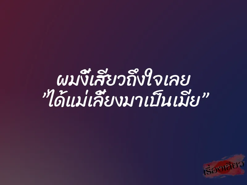 ผมงี้เสียวถึงใจเลย ”ได้แม่เลี้ยงมาเป็นเมีย”