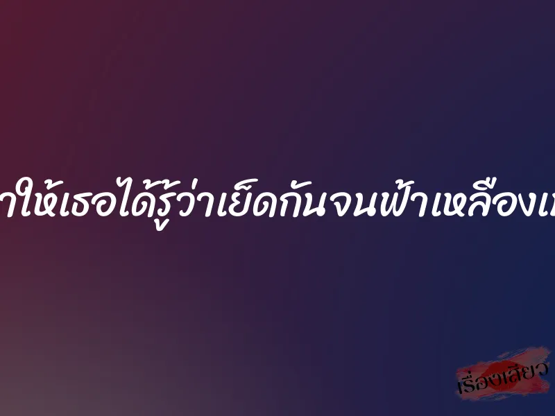 ผมจะทำให้เธอได้รู้ว่าเย็ดกันจนฟ้าเหลืองเป็นยังไง