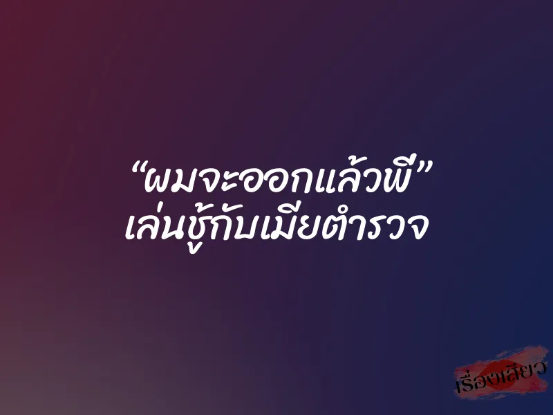 “ผมจะออกแล้วพี่” เล่นชู้กับเมียตำรวจ