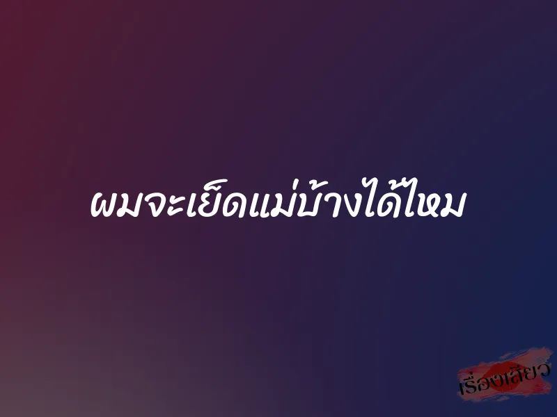 ผมจะเย็ดแม่บ้างได้ไหม